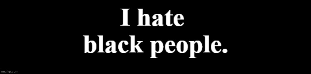 I hate 
black people. | made w/ Imgflip meme maker