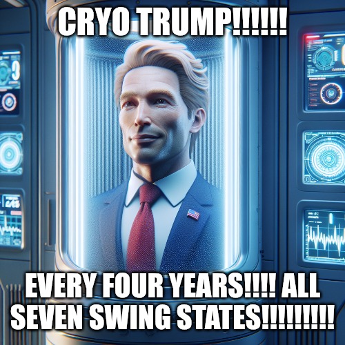 Cryo Trump | CRYO TRUMP!!!!!! EVERY FOUR YEARS!!!! ALL SEVEN SWING STATES!!!!!!!!! | image tagged in donald trump,nuxanor | made w/ Imgflip meme maker