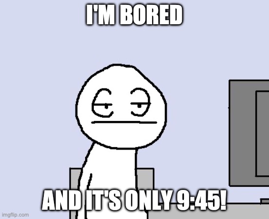 Also, rate my story from 1 to 10 | I'M BORED; AND IT'S ONLY 9:45! | image tagged in bored of this crap | made w/ Imgflip meme maker