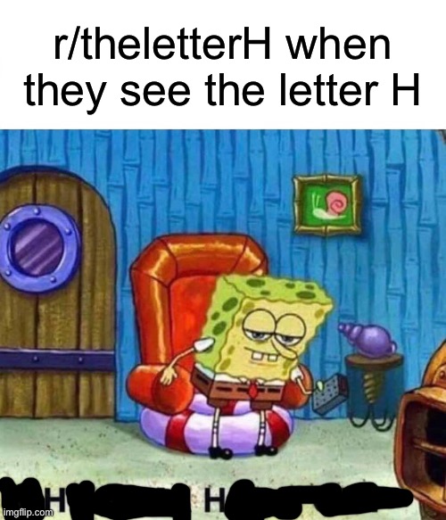 h | r/theletterH when they see the letter H | image tagged in memes,spongebob ight imma head out | made w/ Imgflip meme maker