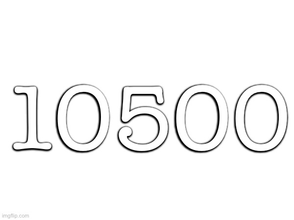 10500 | made w/ Imgflip meme maker