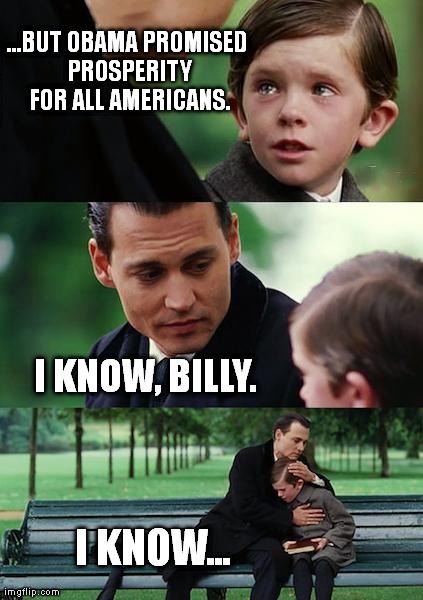 Finding Neverland Meme | ...BUT OBAMA PROMISED PROSPERITY FOR ALL AMERICANS. I KNOW... I KNOW, BILLY. | image tagged in memes,finding neverland | made w/ Imgflip meme maker