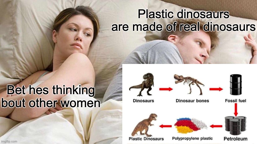 I Bet He's Thinking About Other Women Meme | Plastic dinosaurs are made of real dinosaurs; Bet hes thinking bout other women | image tagged in memes,i bet he's thinking about other women | made w/ Imgflip meme maker