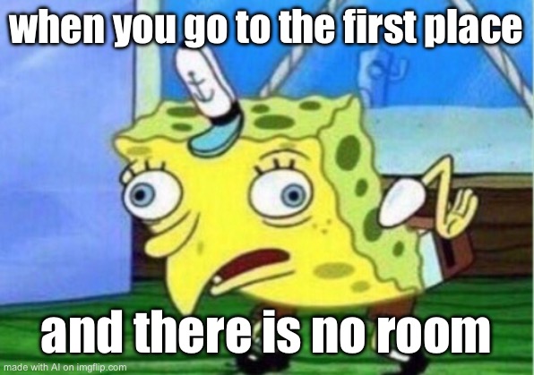 Mocking Spongebob | when you go to the first place; and there is no room | image tagged in memes,mocking spongebob | made w/ Imgflip meme maker