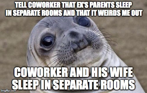 Awkward Moment Sealion | TELL COWORKER THAT EX'S PARENTS SLEEP IN SEPARATE ROOMS AND THAT IT WEIRDS ME OUT COWORKER AND HIS WIFE SLEEP IN SEPARATE ROOMS | image tagged in memes,awkward moment sealion,AdviceAnimals | made w/ Imgflip meme maker