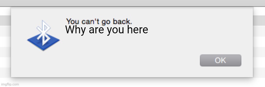 You can't go back, | Why are you here | image tagged in you can't go back | made w/ Imgflip meme maker
