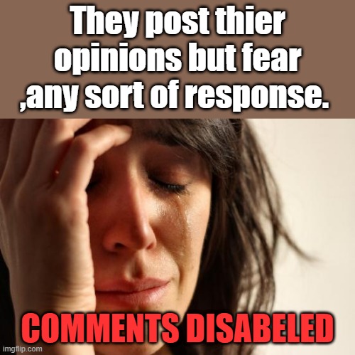 They don't even believe themselves ,they hide in shame. | They post thier opinions but fear ,any sort of response. COMMENTS DISABELED | image tagged in memes,first world problems | made w/ Imgflip meme maker