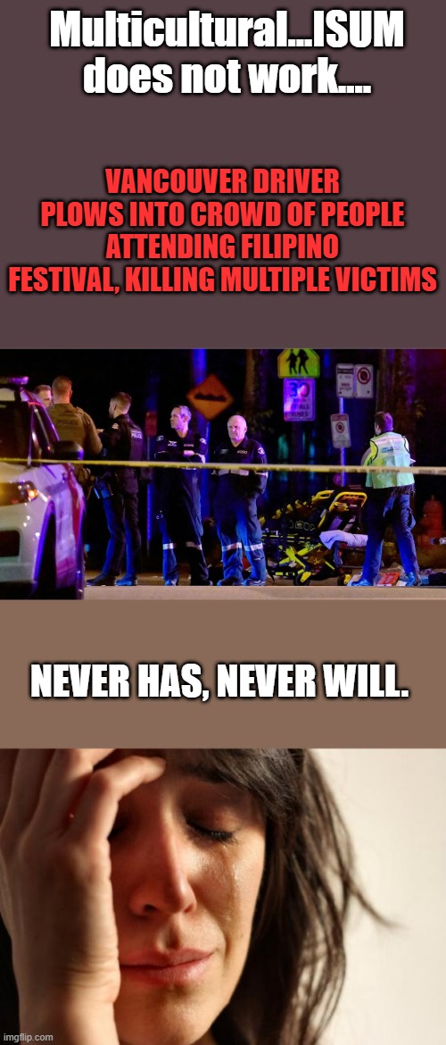 Leads to hate violence & never ending war.. THE NWO DEM goals | Multicultural...ISUM does not work.... VANCOUVER DRIVER PLOWS INTO CROWD OF PEOPLE ATTENDING FILIPINO FESTIVAL, KILLING MULTIPLE VICTIMS; NEVER HAS, NEVER WILL. | image tagged in memes,first world problems | made w/ Imgflip meme maker