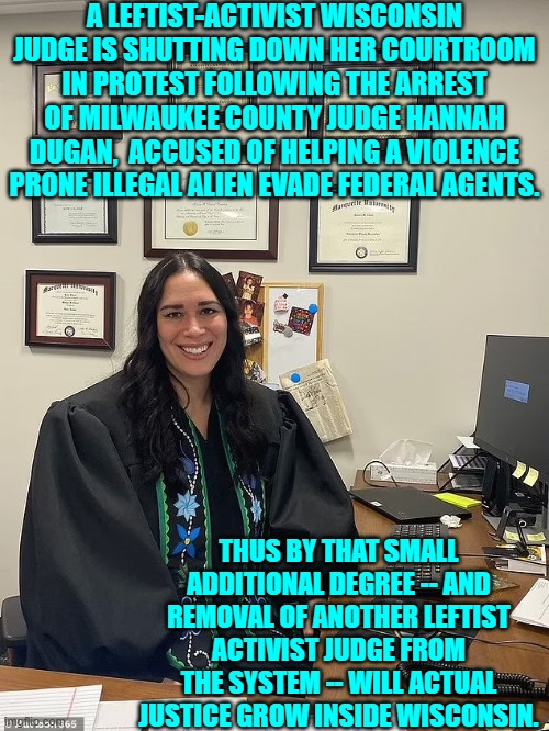 One small step for a whacko leftist judge.  One giant leap forward for true justice. | A LEFTIST-ACTIVIST WISCONSIN JUDGE IS SHUTTING DOWN HER COURTROOM IN PROTEST FOLLOWING THE ARREST OF MILWAUKEE COUNTY JUDGE HANNAH DUGAN,  ACCUSED OF HELPING A VIOLENCE PRONE ILLEGAL ALIEN EVADE FEDERAL AGENTS. THUS BY THAT SMALL ADDITIONAL DEGREE -- AND REMOVAL OF ANOTHER LEFTIST ACTIVIST JUDGE FROM THE SYSTEM -- WILL ACTUAL JUSTICE GROW INSIDE WISCONSIN. | image tagged in yep | made w/ Imgflip meme maker