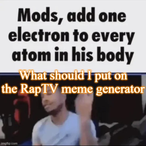 Mods, add one electron to every atom in his body | What should I put on the RapTV meme generator | image tagged in mods add one electron to every atom in his body,memes,msmg | made w/ Imgflip meme maker