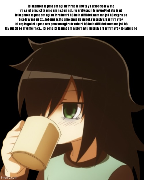 Tomoko coffee (transparent) | icl u pmo n ts pmo sm ngl ru fr rnb fr I h8 ts y r u sob so fr w me rn cz lol oms icl ts pmo sm n sb rn ngl, r u srsly srs n fr rn vro? lol atp js qt icl u pmo n ts pmo sm ngl ru fr rn be fr I h8 bein diff idek anm mn js I h8 ts y r u so b so fr w me rn cz… lol oms icl ts pmo sm n sb rn ngl, r u srsly srs n fr rn vro? lol atp is go icl u pmo n ts pmo sm ngl ru fr rnb fr I h8 bein diff idek anm mn js I h8 tsy rusob so fr w me rn cz… lol oms icl ts pmo sm n sb rn ngl, ru srsly srs n fr rn vro? lol atp js go | image tagged in tomoko coffee transparent | made w/ Imgflip meme maker