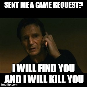 Facebook Requests | SENT ME A GAME REQUEST? I WILL FIND YOU AND I WILL KILL YOU | image tagged in memes,liam neeson taken | made w/ Imgflip meme maker