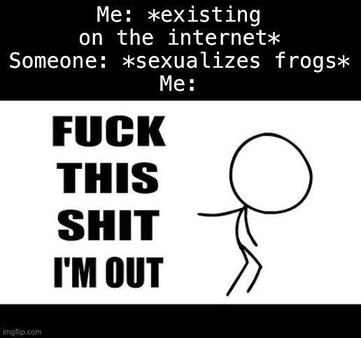 Sigh | Me: *existing on the internet*
Someone: *sexualizes frogs*
Me: | image tagged in fuck this shit i'm out | made w/ Imgflip meme maker