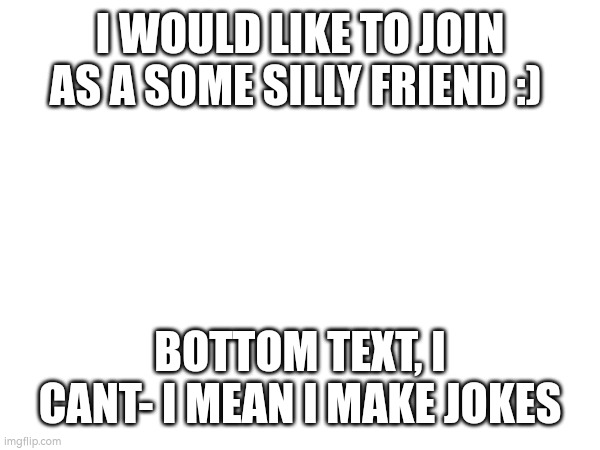 Nyeh nyeh nyeh! | I WOULD LIKE TO JOIN AS A SOME SILLY FRIEND :); BOTTOM TEXT, I CANT- I MEAN I MAKE JOKES | made w/ Imgflip meme maker