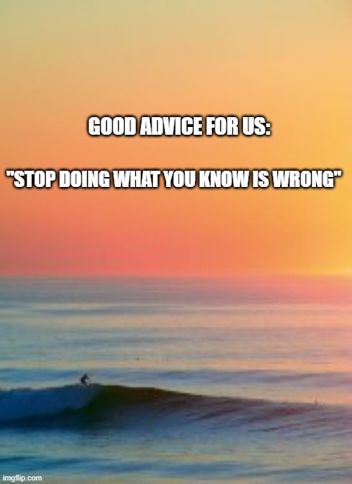 Do right | GOOD ADVICE FOR US:; "STOP DOING WHAT YOU KNOW IS WRONG" | image tagged in wrong,stop wrong | made w/ Imgflip meme maker