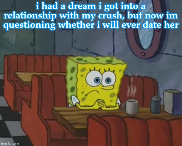 Spongebob Waiting | i had a dream i got into a relationship with my crush, but now im questioning whether i will ever date her | image tagged in spongebob waiting | made w/ Imgflip meme maker