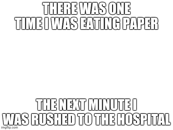 Fiction stories! (I actually ate paper) | THERE WAS ONE TIME I WAS EATING PAPER; THE NEXT MINUTE I WAS RUSHED TO THE HOSPITAL | made w/ Imgflip meme maker