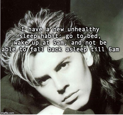 so imma try to sleep again now, cyall | I have a new unhealthy sleep habit: go to bed, wake up at 5am, and not be able to fall back asleep till 6am | image tagged in john taylor | made w/ Imgflip meme maker