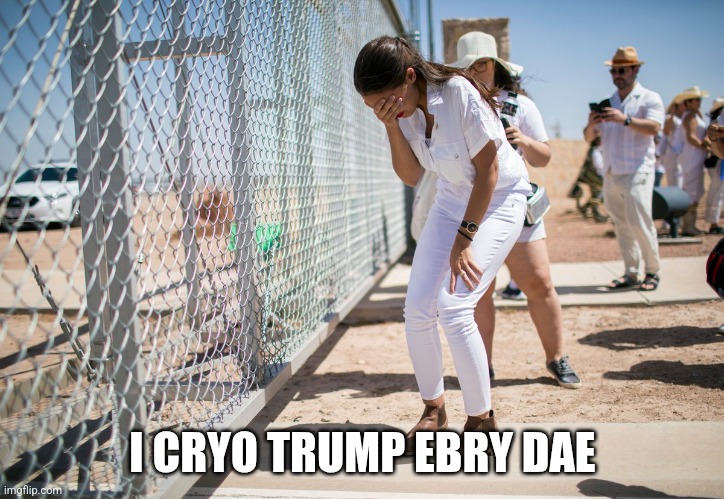 AOC BORDER CRY | I CRYO TRUMP EBRY DAE | image tagged in aoc border cry | made w/ Imgflip meme maker