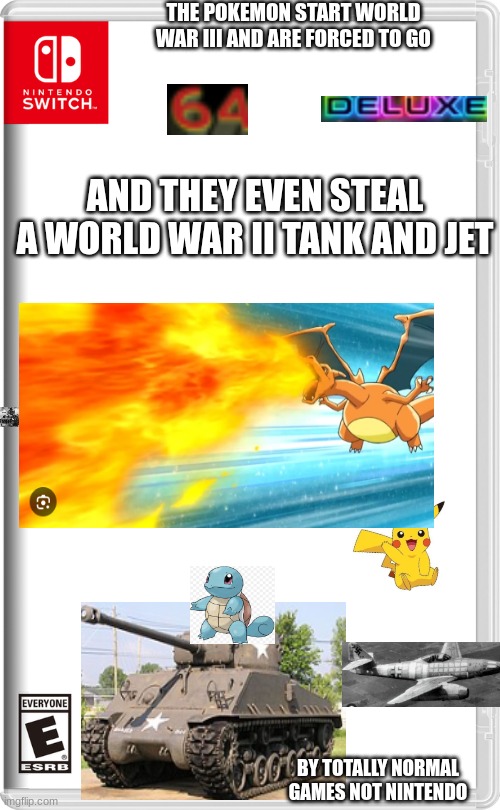 Nintendo Switch | THE POKEMON START WORLD WAR III AND ARE FORCED TO GO; AND THEY EVEN STEAL A WORLD WAR II TANK AND JET; BY TOTALLY NORMAL GAMES NOT NINTENDO | image tagged in nintendo switch | made w/ Imgflip meme maker