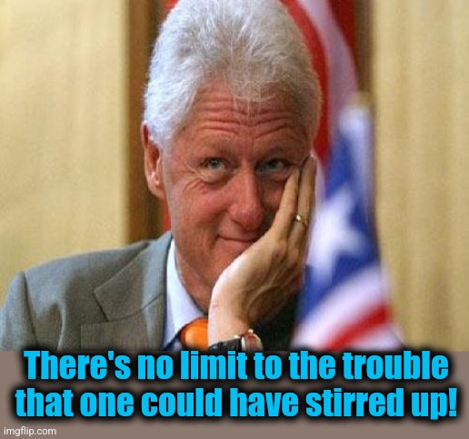 smiling bill clinton | There's no limit to the trouble
that one could have stirred up! | image tagged in smiling bill clinton | made w/ Imgflip meme maker