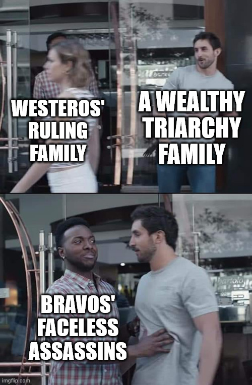 black guy stopping | A WEALTHY TRIARCHY FAMILY; WESTEROS' RULING FAMILY; BRAVOS' FACELESS ASSASSINS | image tagged in black guy stopping | made w/ Imgflip meme maker