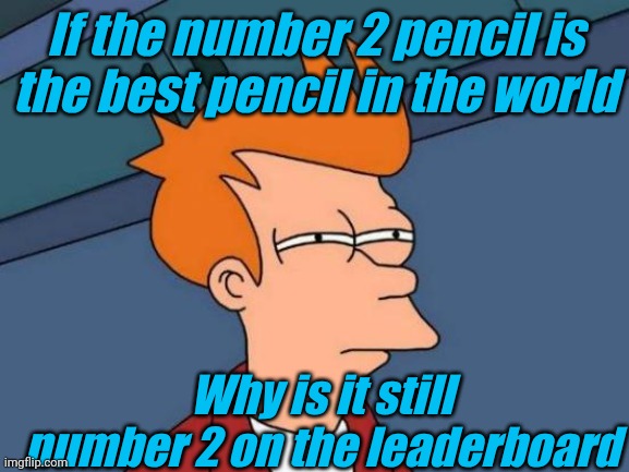 think about it... | If the number 2 pencil is the best pencil in the world; Why is it still number 2 on the leaderboard | image tagged in memes,futurama fry | made w/ Imgflip meme maker