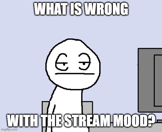 Bored of this crap | WHAT IS WRONG; WITH THE STREAM MOOD? | image tagged in bored of this crap | made w/ Imgflip meme maker