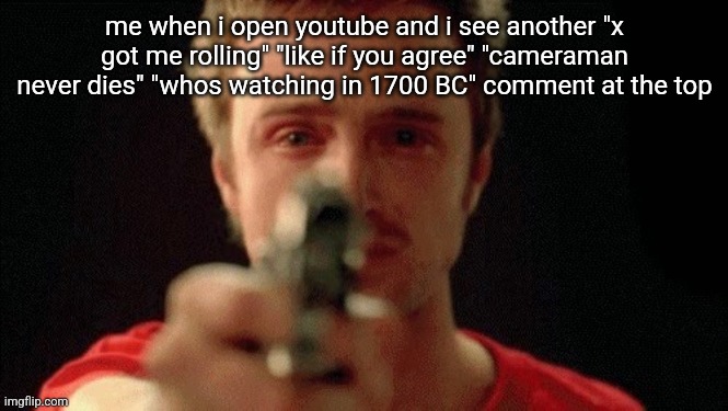 "x deserves an oscar/raise" and "first" are the worst | me when i open youtube and i see another "x got me rolling" "like if you agree" "cameraman never dies" "whos watching in 1700 BC" comment at the top | image tagged in jesse pinkman pointing gun | made w/ Imgflip meme maker