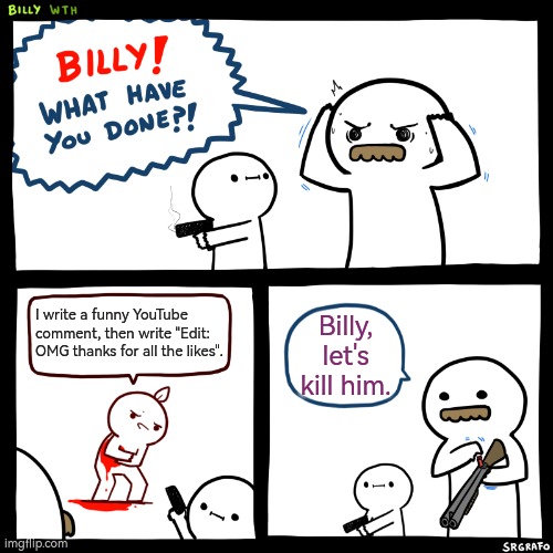 Don't ever be that guy who write "Edit: OMG thanks for all the likes". | I write a funny YouTube comment, then write "Edit: OMG thanks for all the likes". Billy, let's kill him. | image tagged in billy what have you done,memes,youtube comments | made w/ Imgflip meme maker
