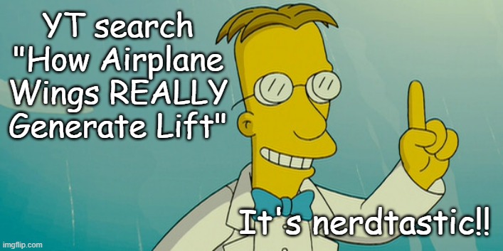 Greetings, fellow Frinkiacs | YT search "How Airplane Wings REALLY Generate Lift"; It's nerdtastic!! | image tagged in professor frink,nerdaliciousness,brain food,food for thought | made w/ Imgflip meme maker