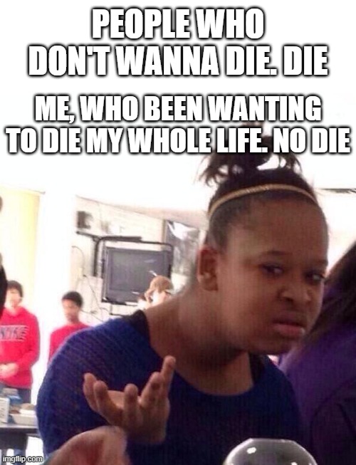 there's no justice in this world | PEOPLE WHO DON'T WANNA DIE. DIE; ME, WHO BEEN WANTING TO DIE MY WHOLE LIFE. NO DIE | image tagged in wtf,death,depression,funny,funny memes,dark humor | made w/ Imgflip meme maker