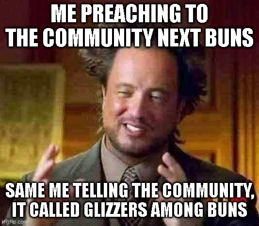 $GAB | ME PREACHING TO THE COMMUNITY NEXT BUNS; SAME ME TELLING THE COMMUNITY, IT CALLED GLIZZERS AMONG BUNS | image tagged in memes,ancient aliens | made w/ Imgflip meme maker