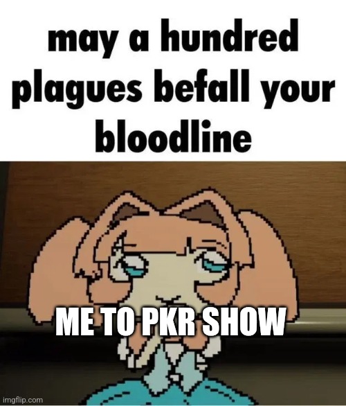 ME TO PKR SHOW | image tagged in may a hundred plagues befall your bloodline | made w/ Imgflip meme maker