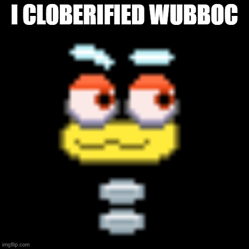sry for low quality | I CLOBERIFIED WUBBOC | made w/ Imgflip meme maker