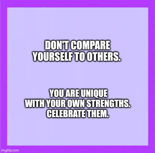 Don't compare yourself to others, you are unique with your own strengths | DON'T COMPARE YOURSELF TO OTHERS. YOU ARE UNIQUE WITH YOUR OWN STRENGTHS. 
CELEBRATE THEM. | image tagged in unique,wellbeing | made w/ Imgflip meme maker