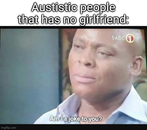 Am I a joke to you? | Austistic people that has no girlfriend: | image tagged in am i a joke to you | made w/ Imgflip meme maker