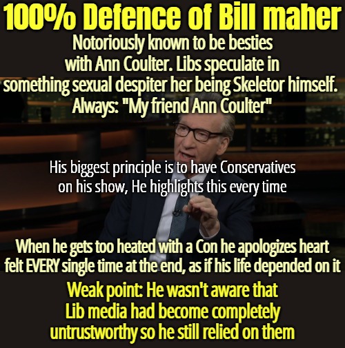 100% Defence of Bill maher; Notoriously known to be besties with Ann Coulter. Libs speculate in something sexual despiter her being Skeletor himself. 
Always: "My friend Ann Coulter"; His biggest principle is to have Conservatives on his show, He highlights this every time; When he gets too heated with a Con he apologizes heart felt EVERY single time at the end, as if his life depended on it; Weak point: He wasn't aware that Lib media had become completely untrustworthy so he still relied on them | image tagged in liberal media | made w/ Imgflip meme maker