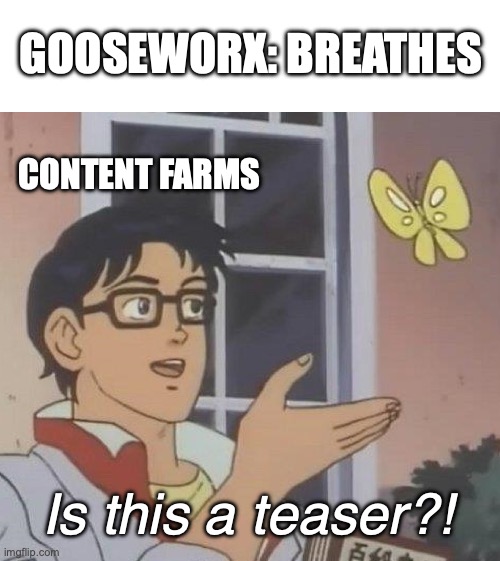 They are so annoying | GOOSEWORX: BREATHES; CONTENT FARMS; Is this a teaser?! | image tagged in memes,is this a pigeon | made w/ Imgflip meme maker