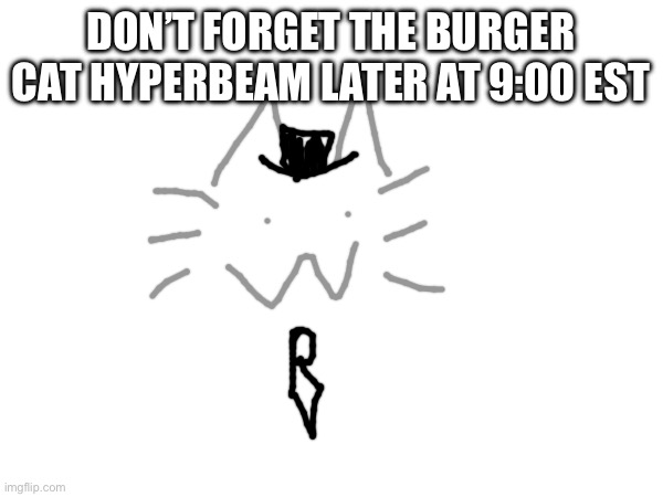 DON’T FORGET THE BURGER CAT HYPERBEAM LATER AT 9:00 EST | made w/ Imgflip meme maker