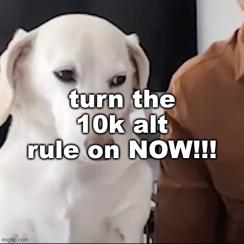 uh | turn the 10k alt rule on NOW!!! | image tagged in uh | made w/ Imgflip meme maker