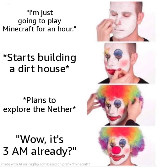 its a fact | "I'm just going to play Minecraft for an hour."; *Starts building a dirt house*; *Plans to explore the Nether*; "Wow, it's 3 AM already?" | image tagged in memes,clown applying makeup | made w/ Imgflip meme maker