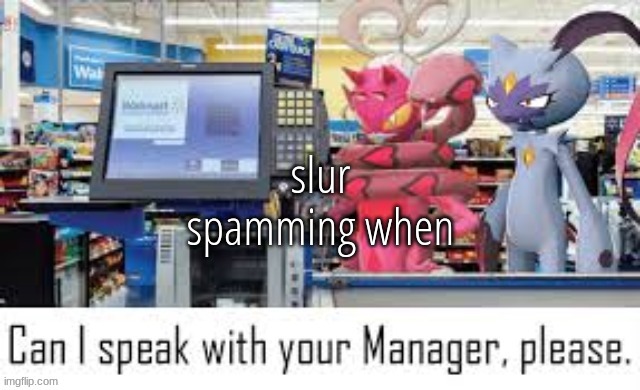 Can i speak with your manager please | slur spamming when | image tagged in can i speak with your manager please | made w/ Imgflip meme maker