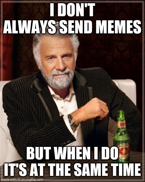 memess | I DON'T ALWAYS SEND MEMES; BUT WHEN I DO IT'S AT THE SAME TIME | image tagged in memes,the most interesting man in the world | made w/ Imgflip meme maker