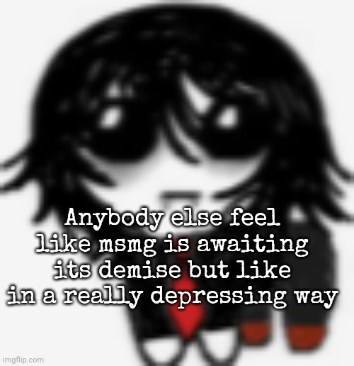 Gerard yippee creature | Anybody else feel like msmg is awaiting its demise but like in a really depressing way | image tagged in gerard yippee creature | made w/ Imgflip meme maker