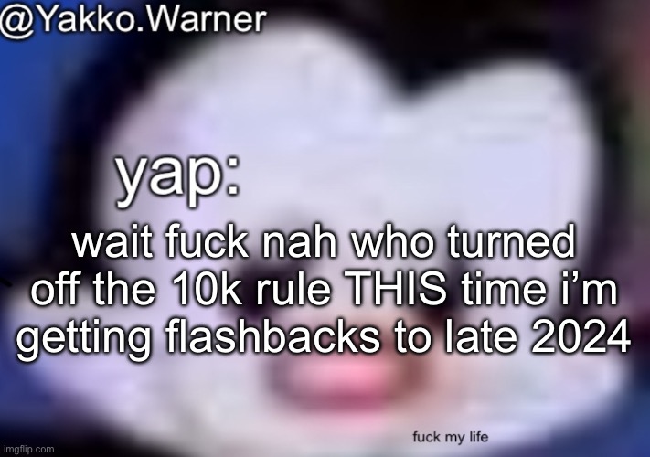 yappo i mean yakko.warner template | wait fuck nah who turned off the 10k rule THIS time i’m getting flashbacks to late 2024 | image tagged in yappo i mean yakko warner template | made w/ Imgflip meme maker