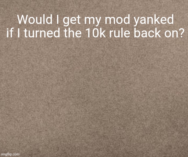 Would I? | Would I get my mod yanked if I turned the 10k rule back on? | image tagged in srtk | made w/ Imgflip meme maker