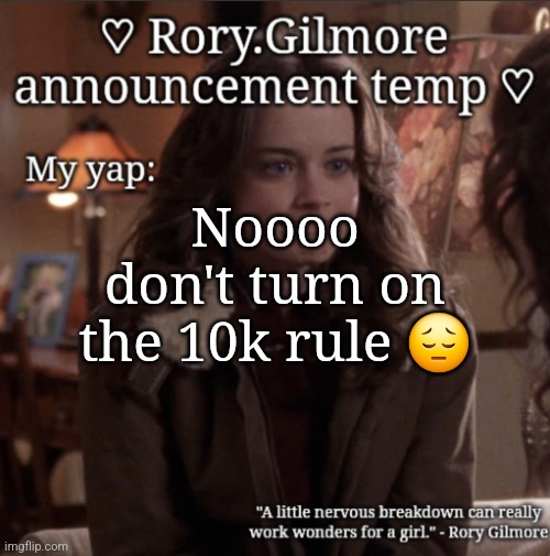 Rory.Gilmore temp ♡ | Noooo don't turn on the 10k rule 😔 | image tagged in rory gilmore temp | made w/ Imgflip meme maker