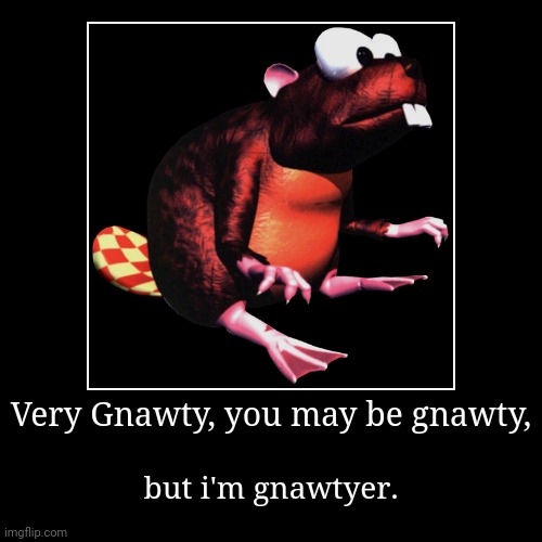 Gnawty meme | Very Gnawty, you may be gnawty, | but i'm gnawtyer. | image tagged in funny,demotivationals | made w/ Imgflip demotivational maker