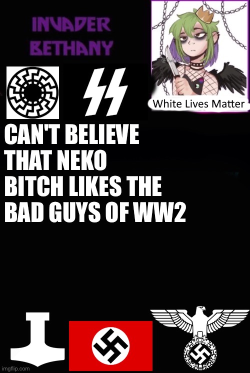 ReverseBethany template | CAN'T BELIEVE THAT NEKO BITCH LIKES THE BAD GUYS OF WW2 | image tagged in reversebethany template | made w/ Imgflip meme maker